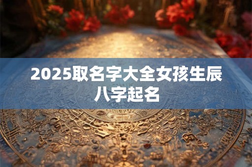 2025取名字大全女孩生辰八字起名