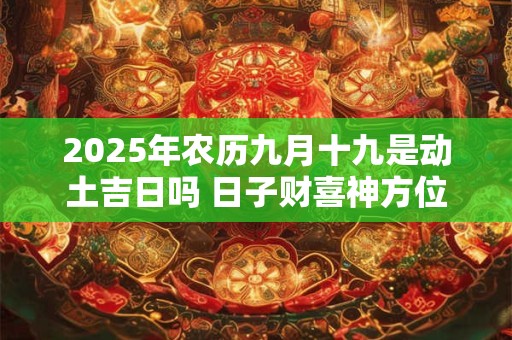 2025年农历九月十九是动土吉日吗 日子财喜神方位