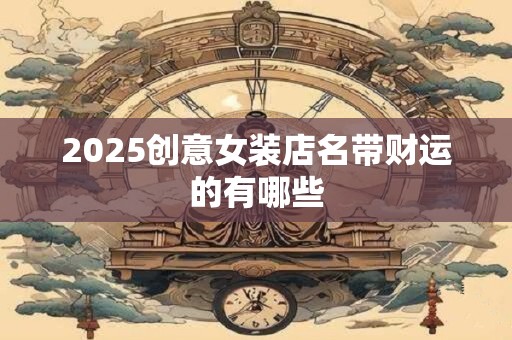 2025创意女装店名带财运的有哪些