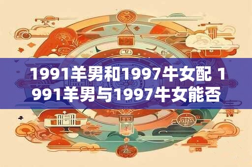 1991羊男和1997牛女配 1991羊男与1997牛女能否相辅相成
