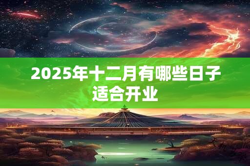 2025年十二月有哪些日子适合开业 2025年十二月有哪些日子适合开业