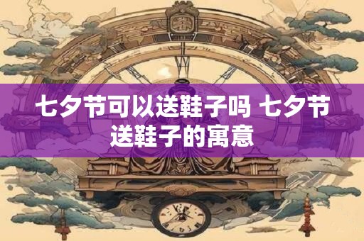 七夕节可以送鞋子吗 七夕节送鞋子的寓意