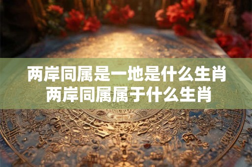 两岸同属是一地是什么生肖 两岸同属属于什么生肖