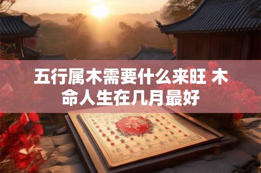 五行属木需要什么来旺 木命人生在几月最好