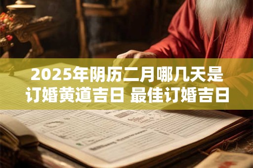 2025年阴历二月哪几天是订婚黄道吉日 最佳订婚吉日查询