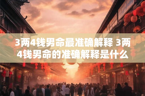 3两4钱男命最准确解释 3两4钱男命的准确解释是什么 3两4钱男命最准确解释 3两4钱男命的准确解释是什么
