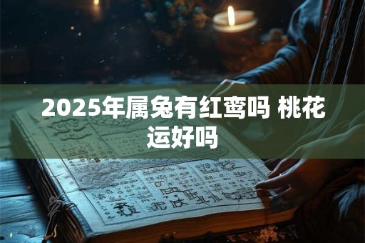 2025年属兔有红鸾吗 桃花运好吗