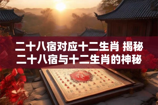 二十八宿对应十二生肖 揭秘二十八宿与十二生肖的神秘关系