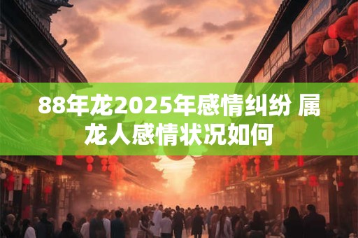 88年龙2025年感情纠纷 属龙人感情状况如何