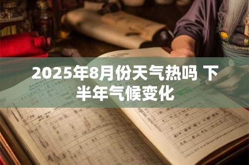 2025年8月份天气热吗 下半年气候变化