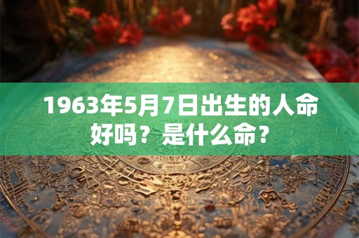 1963年5月7日出生的人命好吗?是什么命? 1963年5月7日出生的人命好吗?是什么命?