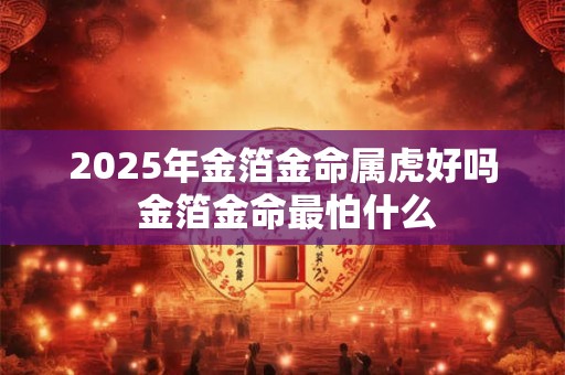 2026年金箔金命属虎好吗 金箔金命最怕什么