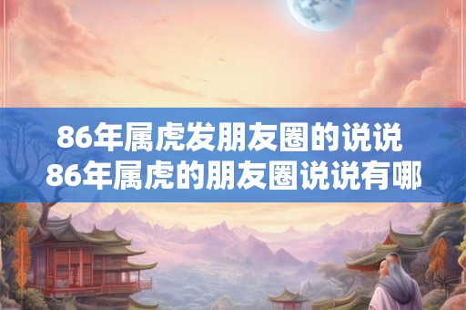 86年属虎发朋友圈的说说 86年属虎的朋友圈说说有哪些 86年属虎发朋友圈的说说 86年属虎的朋友圈说说有哪些