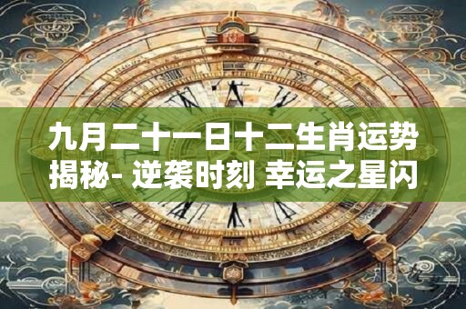 九月二十一日十二生肖运势揭秘- 逆袭时刻 幸运之星闪耀！