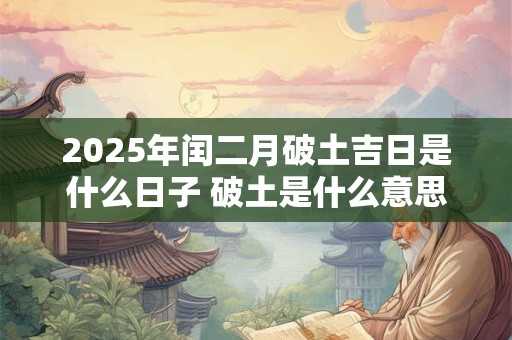2025年闰二月破土吉日是什么日子 破土是什么意思