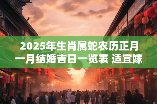2025年生肖属蛇农历正月一月结婚吉日一览表 适宜嫁娶的吉日
