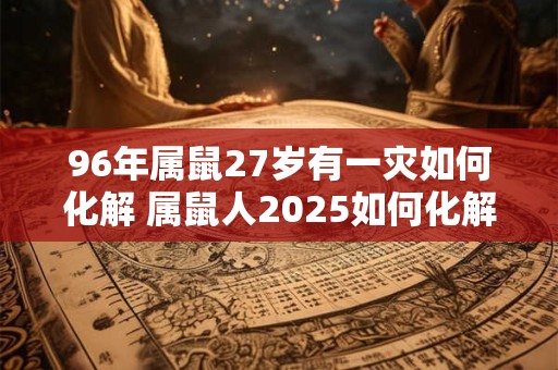 96年属鼠27岁有一灾如何化解 属鼠人2025如何化解太岁