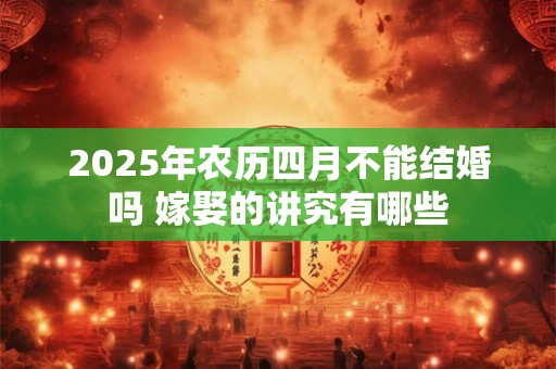 2025年农历四月不能结婚吗 嫁娶的讲究有哪些