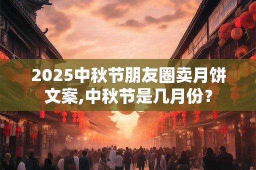 2025中秋节朋友圈卖月饼文案,中秋节是几月份？
