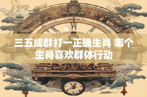 三五成群打一正确生肖 哪个生肖喜欢群体行动