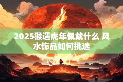 2026猴遇虎年佩戴什么 风水饰品如何挑选
