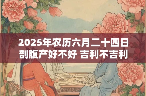 2025年农历六月二十四日剖腹产好不好 吉利不吉利