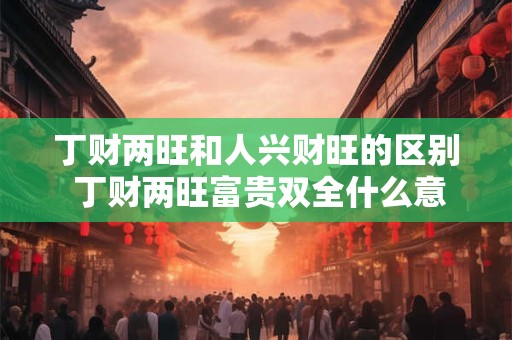 丁财两旺和人兴财旺的区别 丁财两旺富贵双全什么意思