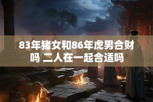 83年猪女和86年虎男合财吗 二人在一起合适吗