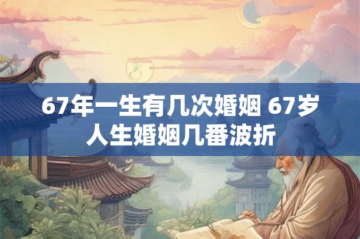 67年一生有几次婚姻 67岁人生婚姻几番波折