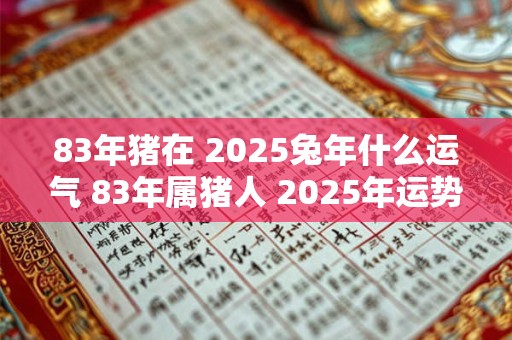 83年猪在 2025兔年什么运气 83年属猪人 2025年运势如何
