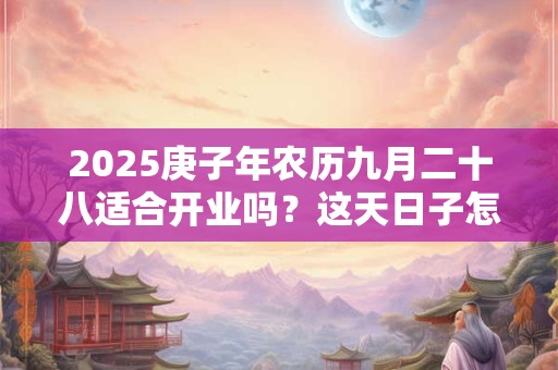 2025庚子年农历九月二十八适合开业吗？这天日子怎么样