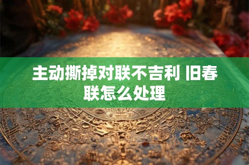 主动撕掉对联不吉利 旧春联怎么处理