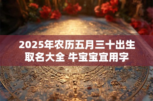 2025年农历五月三十出生取名大全 牛宝宝宜用字
