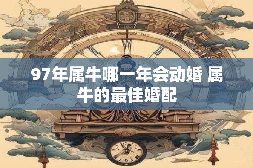 97年属牛哪一年会动婚 属牛的最佳婚配
