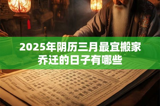 2025年阴历三月最宜搬家乔迁的日子有哪些