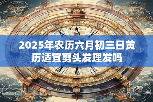2025年农历六月初三日黄历适宜剪头发理发吗