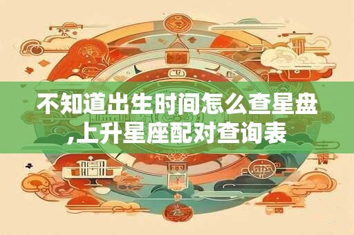 不知道出生时间怎么查星盘,上升星座配对查询表