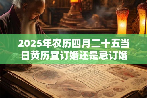 2025年农历四月二十五当日黄历宜订婚还是忌订婚