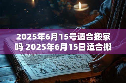 2025年6月15号适合搬家吗 2025年6月15日适合搬家吗 2025年6月15号适合搬家吗 2025年6月15日适合搬家吗