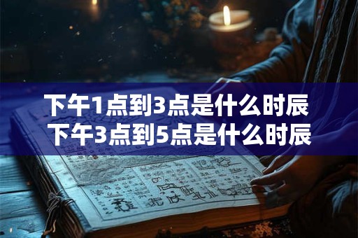 下午1点到3点是什么时辰 下午3点到5点是什么时辰