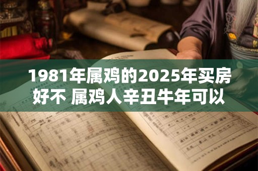 1981年属鸡的2025年买房好不 属鸡人辛丑牛年可以买房吗