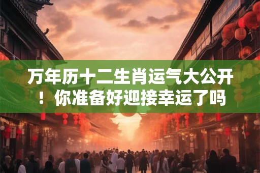 万年历十二生肖运气大公开！你准备好迎接幸运了吗