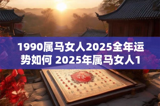 1990属马女人2025全年运势如何 2025年属马女人1990年出生的命运如何 1990属马女人2025全年运势如何 2025年属马女人1990年出生的命运如何