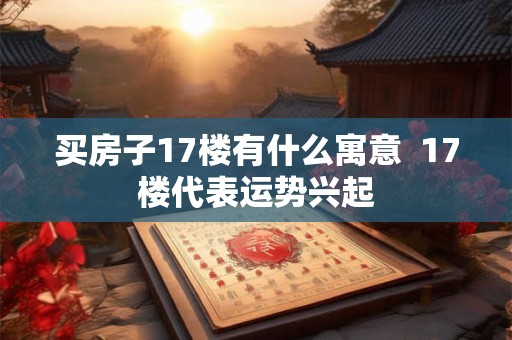 买房子17楼有什么寓意  17楼代表运势兴起