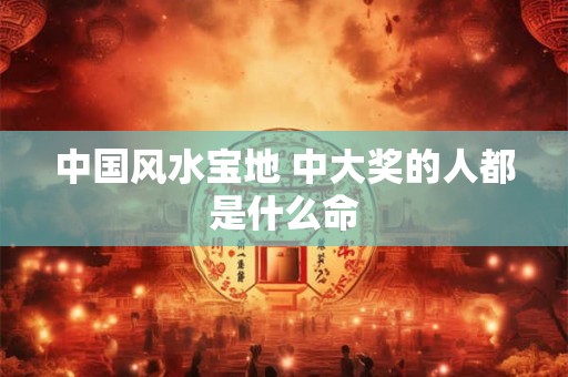 中国风水宝地 中大奖的人都是什么命 中国风水宝地 中大奖的人都是什么命
