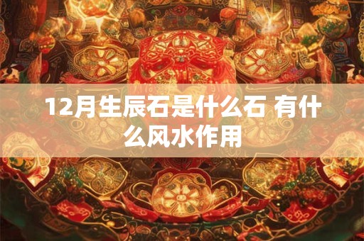 12月生辰石是什么石 有什么风水作用