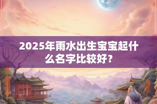 2025年雨水出生宝宝起什么名字比较好？