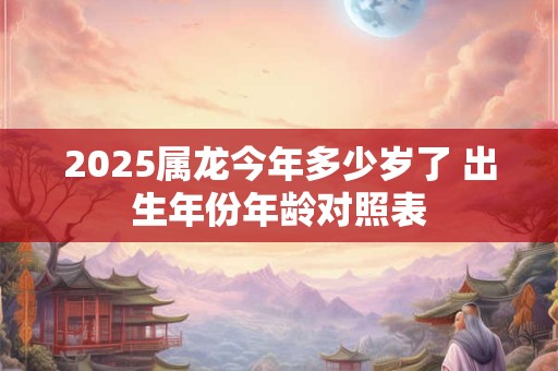 2025属龙今年多少岁了 出生年份年龄对照表