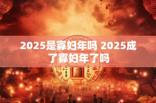 2025是寡妇年吗 2025成了寡妇年了吗