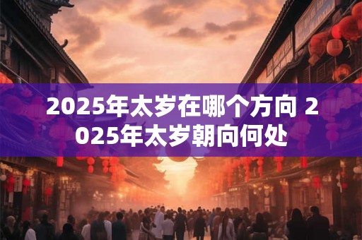 2025年太岁在哪个方向 2025年太岁朝向何处